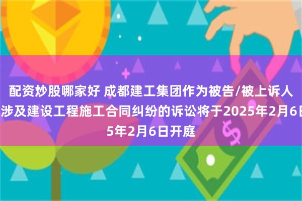 配资炒股哪家好 成都建工集团作为被告/被上诉人的1起涉及建设工程施工合同纠纷的诉讼将于2025年2月6日开庭