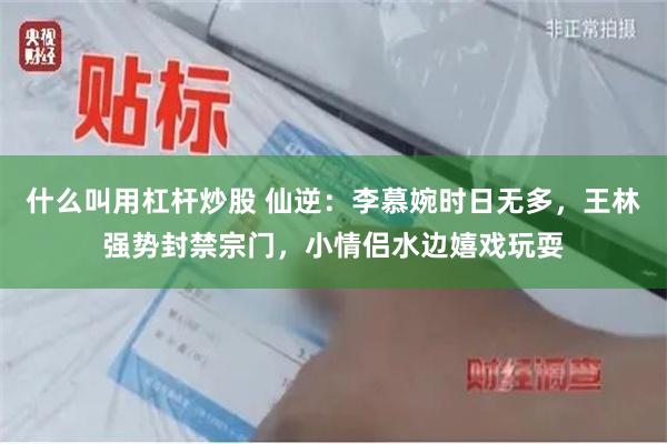 什么叫用杠杆炒股 仙逆：李慕婉时日无多，王林强势封禁宗门，小情侣水边嬉戏玩耍