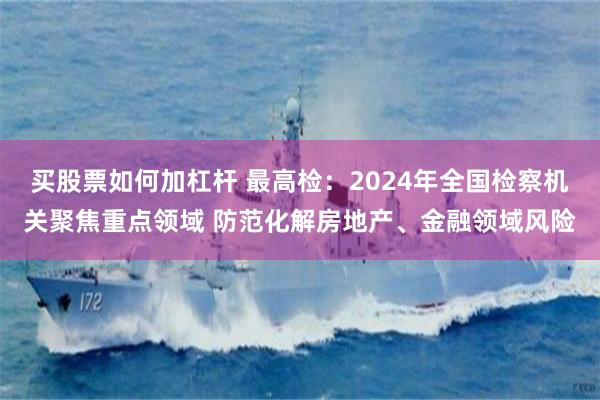 买股票如何加杠杆 最高检：2024年全国检察机关聚焦重点领域 防范化解房地产、金融领域风险