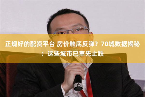 正规好的配资平台 房价触底反弹？70城数据揭秘：这些城市已率先止跌