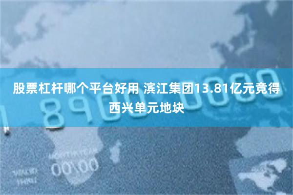 股票杠杆哪个平台好用 滨江集团13.81亿元竞得西兴单元地块