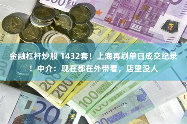 金融杠杆炒股 1432套！上海再刷单日成交纪录！中介：现在都在外带看，店里没人