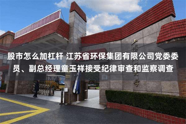 股市怎么加杠杆 江苏省环保集团有限公司党委委员、副总经理童玉祥接受纪律审查和监察调查