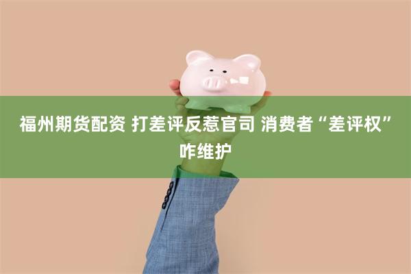 福州期货配资 打差评反惹官司 消费者“差评权”咋维护