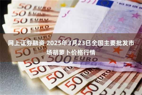 网上证劵融资 2025年3月23日全国主要批发市场胡萝卜价格行情