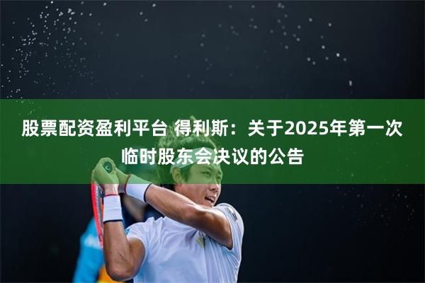 股票配资盈利平台 得利斯：关于2025年第一次临时股东会决议的公告