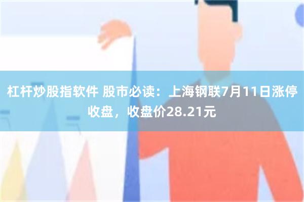 杠杆炒股指软件 股市必读：上海钢联7月11日涨停收盘，收盘价28.21元