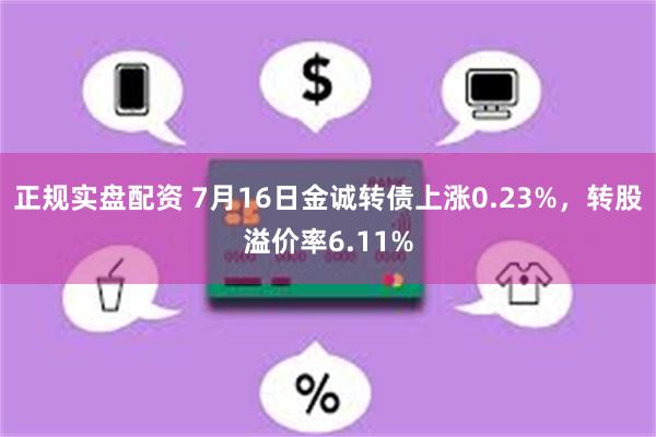 正规实盘配资 7月16日金诚转债上涨0.23%，转股溢价率6.11%