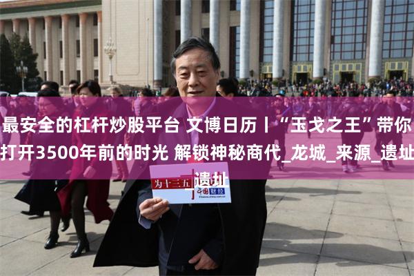 最安全的杠杆炒股平台 文博日历丨“玉戈之王”带你打开3500年前的时光 解锁神秘商代_龙城_来源_遗址