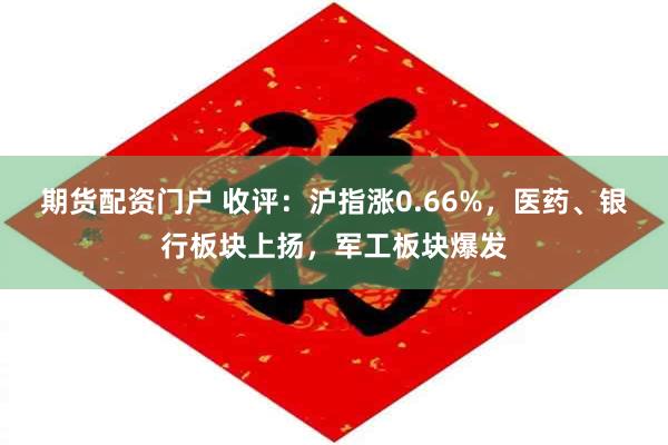 期货配资门户 收评：沪指涨0.66%，医药、银行板块上扬，军工板块爆发