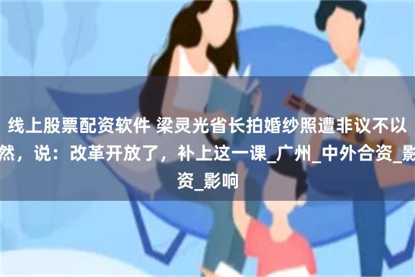 线上股票配资软件 梁灵光省长拍婚纱照遭非议不以为然，说：改革开放了，补上这一课_广州_中外合资_影响