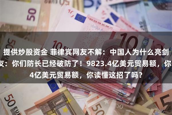 提供炒股资金 菲律宾网友不解：中国人为什么亮剑又不拔剑？网友：你们防长已经破防了！9823.4亿美元贸易额，你读懂这招了吗？