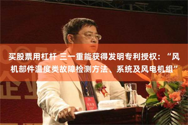 买股票用杠杆 三一重能获得发明专利授权：“风机部件温度类故障检测方法、系统及风电机组”