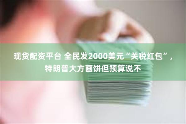 现货配资平台 全民发2000美元“关税红包”，特朗普大方画饼但预算说不