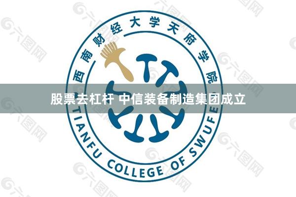 股票去杠杆 中信装备制造集团成立