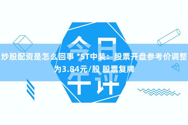 炒股配资是怎么回事 *ST中装：股票开盘参考价调整为3.84元/股 股票复牌