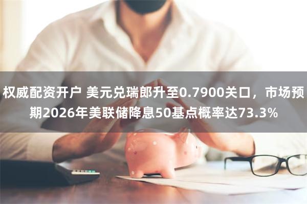 权威配资开户 美元兑瑞郎升至0.7900关口，市场预期2026年美联储降息50基点概率达73.3%